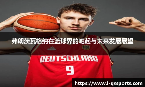 弗朗茨瓦格纳在篮球界的崛起与未来发展展望